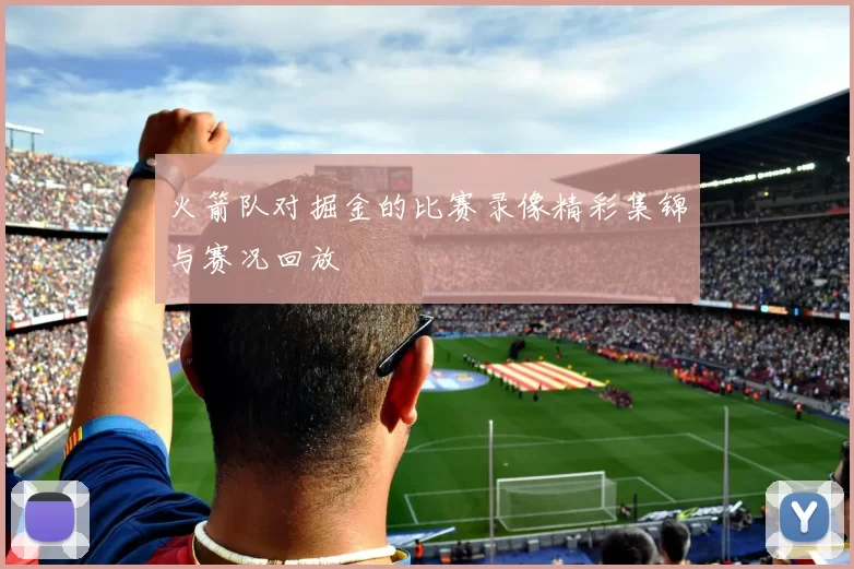 火箭队对掘金的比赛录像精彩集锦与赛况回放